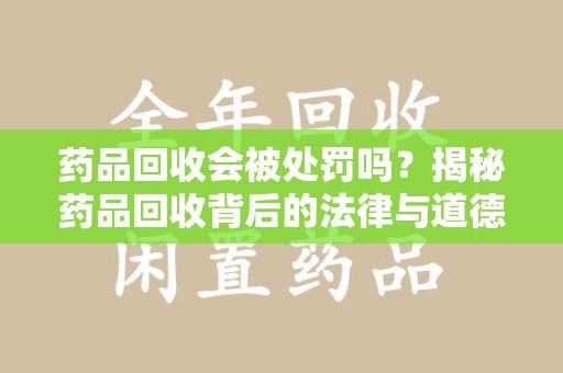 淮安药品回收会被处罚吗？揭秘药品回收背后的法律与道德