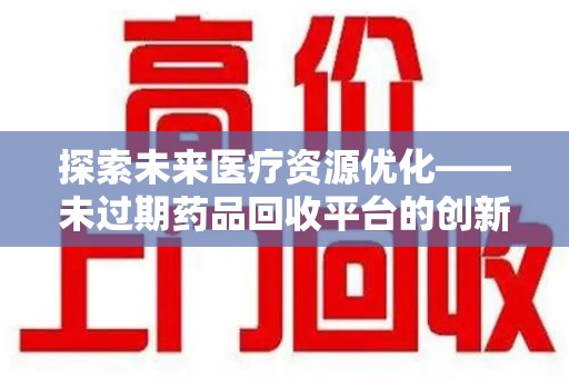 淮安探索未来医疗资源优化——未过期药品回收平台的创新价值
