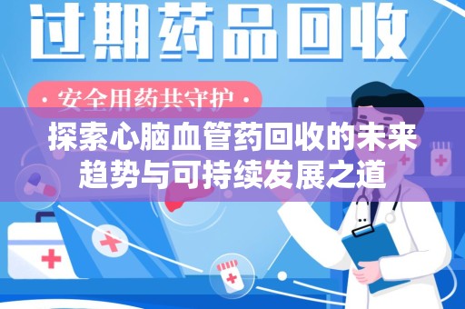 淮安探索心脑血管药回收的未来趋势与可持续发展之道