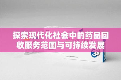 淮安探索现代化社会中的药品回收服务范围与可持续发展