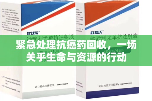 淮安紧急处理抗癌药回收，一场关乎生命与资源的行动