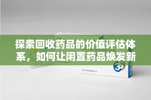 淮安探索回收药品的价值评估体系，如何让闲置药品焕发新生命