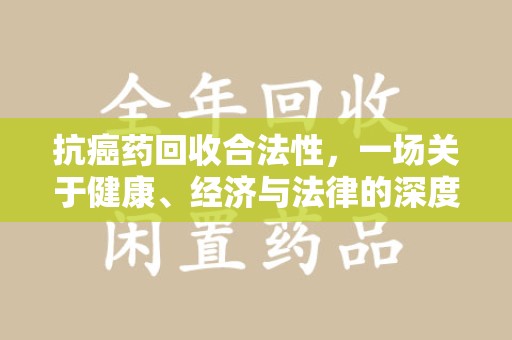 淮安抗癌药回收合法性，一场关于健康、经济与法律的深度探讨