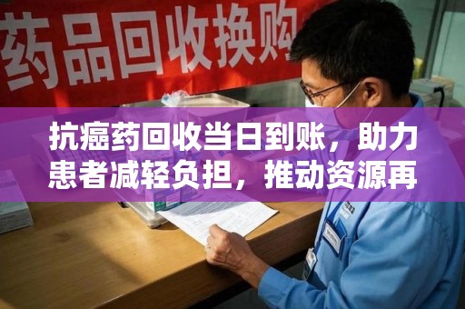 淮安抗癌药回收当日到账，助力患者减轻负担，推动资源再利用
