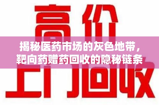 淮安揭秘医药市场的灰色地带，靶向药赠药回收的隐秘链条