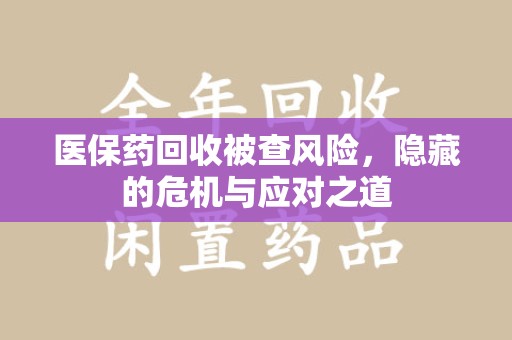 淮安医保药回收被查风险，隐藏的危机与应对之道