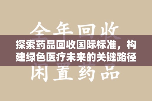 淮安探索药品回收国际标准，构建绿色医疗未来的关键路径