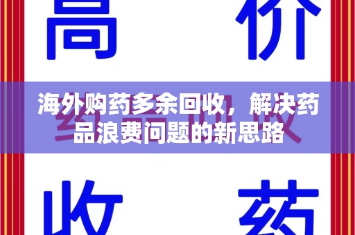淮安海外购药多余回收，解决药品浪费问题的新思路
