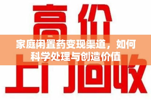 淮安家庭闲置药变现渠道，如何科学处理与创造价值