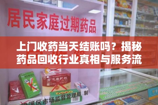 淮安上门收药当天结账吗？揭秘药品回收行业真相与服务流程