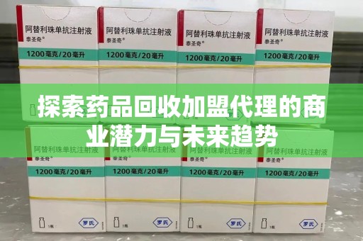 淮安探索药品回收加盟代理的商业潜力与未来趋势