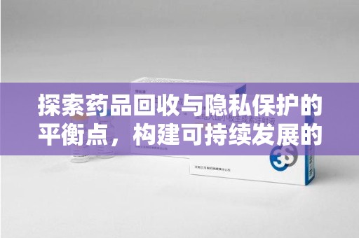 淮安探索药品回收与隐私保护的平衡点，构建可持续发展的健康未来