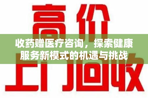 淮安收药赠医疗咨询，探索健康服务新模式的机遇与挑战