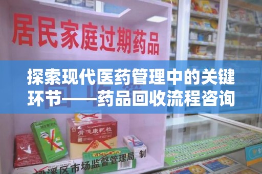 淮安探索现代医药管理中的关键环节——药品回收流程咨询与实践