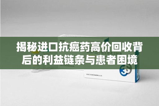 淮安揭秘进口抗癌药高价回收背后的利益链条与患者困境