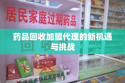 淮安药品回收加盟代理的新机遇与挑战