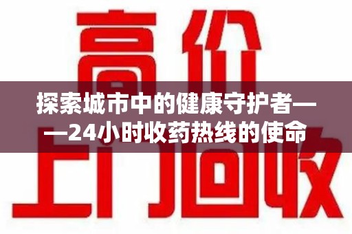 淮安探索城市中的健康守护者——24小时收药热线的使命与意义
