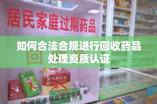 淮安如何合法合规进行回收药品处理资质认证